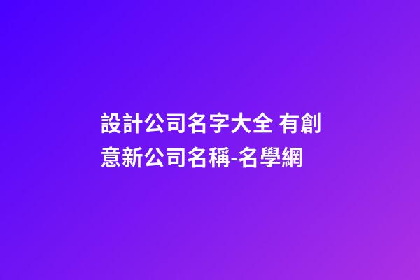 設計公司名字大全 有創意新公司名稱-名學網-第1張-公司起名-玄機派